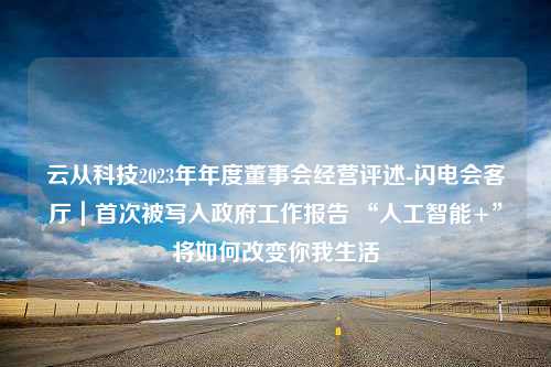 云从科技2023年年度董事会经营评述-闪电会客厅｜首次被写入政府工作报告 “人工智能+”将如何改变你我生活