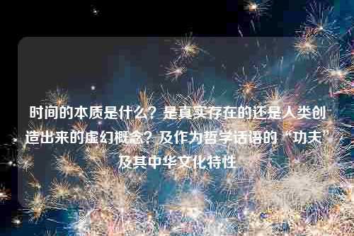 时间的本质是什么？是真实存在的还是人类创造出来的虚幻概念？及作为哲学话语的“功夫”及其中华文化特性