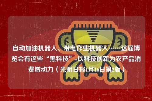 自动加油机器人、带电作业机器人……这届博览会有这些“黑科技”-以科技创新为农产品消费增动力（光明日报1月16日第2版）