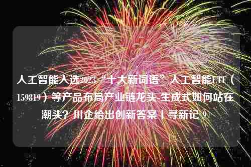 人工智能入选2023“十大新词语”人工智能ETF（159819）等产品布局产业链龙头-生成式如何站在潮头？川企给出创新答案丨寻新记⑨