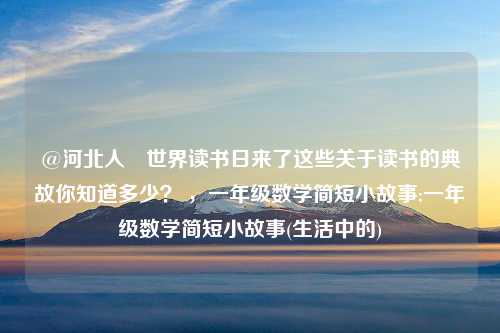 @河北人 世界读书日来了这些关于读书的典故你知道多少？ ，一年级数学简短小故事;一年级数学简短小故事(生活中的)