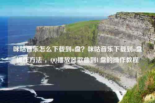 咪咕音乐怎么下载到u盘？咪咕音乐下载到u盘操作方法 ，QQ播放器歌曲到U盘的操作教程