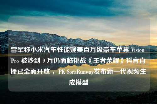 雷军称小米汽车性能媲美百万级豪车苹果 Vision Pro 被炒到 9 万仍面临挑战《王者荣耀》抖音直播已全面开放 ，PK SoraRunway发布新一代视频生成模型