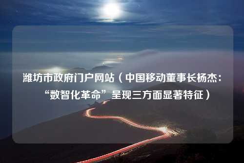 潍坊市政府门户网站（中国移动董事长杨杰：“数智化革命”呈现三方面显著特征）