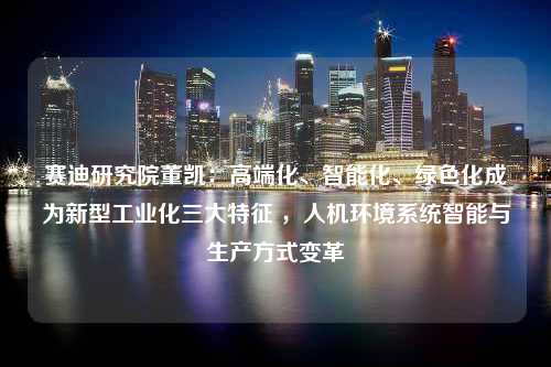 赛迪研究院董凯：高端化、智能化、绿色化成为新型工业化三大特征 ，人机环境系统智能与生产方式变革