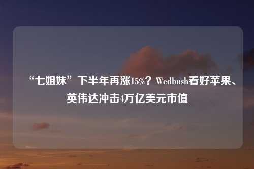 “七姐妹”下半年再涨15%？Wedbush看好苹果、英伟达冲击4万亿美元市值