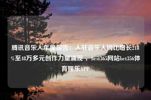 腾讯音乐人年度报告：入驻音乐人同比增长218%至48万多元创作力量涌现 ，best365网站bet356体育娱乐APP