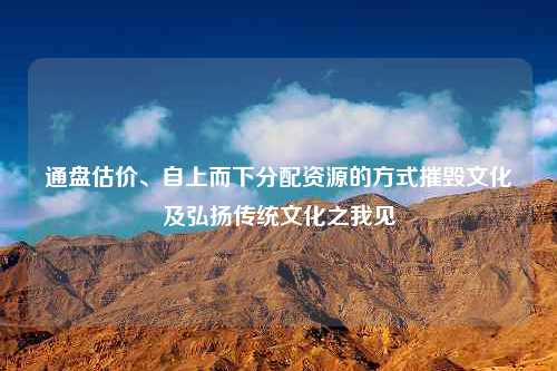 通盘估价、自上而下分配资源的方式摧毁文化及弘扬传统文化之我见