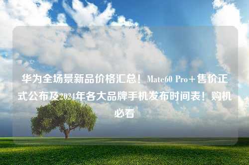 华为全场景新品价格汇总！Mate60 Pro+售价正式公布及2024年各大品牌手机发布时间表！购机必看