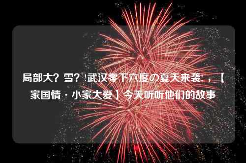 局部大？雪？!武汉零下六度の夏天来袭! ，【家国情·小家大爱】今天听听他们的故事