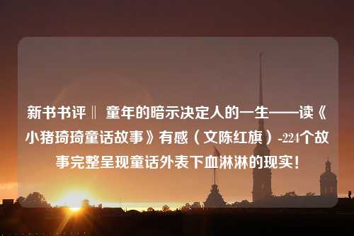 新书书评‖ 童年的暗示决定人的一生——读《小猪琦琦童话故事》有感（文陈红旗）-224个故事完整呈现童话外表下血淋淋的现实！