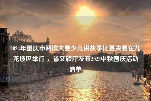 2024年重庆市阅读大赛少儿讲故事比赛决赛在九龙坡区举行 ，省文旅厅发布2023中秋国庆活动清单