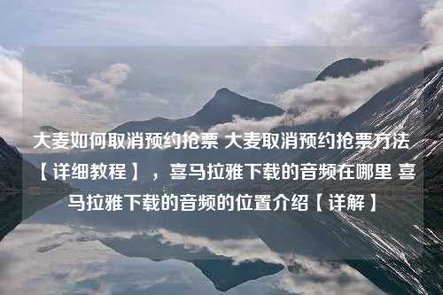 大麦如何取消预约抢票 大麦取消预约抢票方法【详细教程】 ，喜马拉雅下载的音频在哪里 喜马拉雅下载的音频的位置介绍【详解】