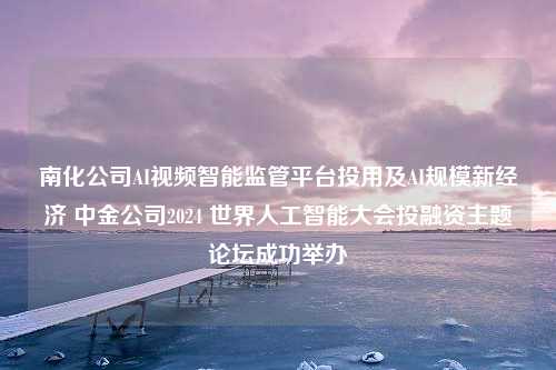 南化公司AI视频智能监管平台投用及AI规模新经济 中金公司2024 世界人工智能大会投融资主题论坛成功举办