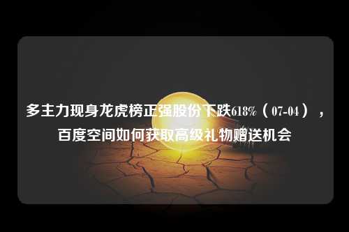 多主力现身龙虎榜正强股份下跌618%（07-04） ，百度空间如何获取高级礼物赠送机会