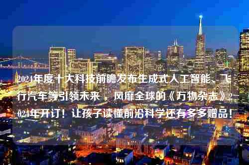 2024年度十大科技前瞻发布生成式人工智能、飞行汽车等引领未来 ，风靡全球的《万物杂志》2024年开订！让孩子读懂前沿科学还有多多赠品！