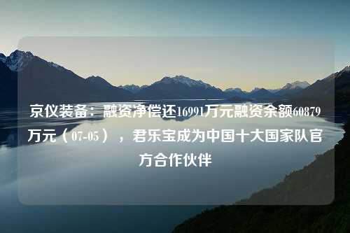 京仪装备：融资净偿还16991万元融资余额60879万元（07-05） ，君乐宝成为中国十大国家队官方合作伙伴