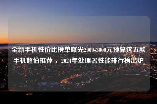 全新手机性价比榜单曝光2000-3000元预算这五款手机超值推荐 ，2024年处理器性能排行榜出炉