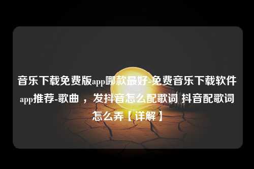 音乐下载免费版app哪款最好-免费音乐下载软件app推荐-歌曲 ，发抖音怎么配歌词 抖音配歌词怎么弄【详解】