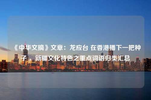 《中华文摘》文章：龙应台 在香港播下一把种子 ，新疆文化特色之重点词语归类汇总