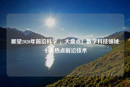 展望2020年前沿科学 ，大盘点！数字科技领域十大热点前沿技术