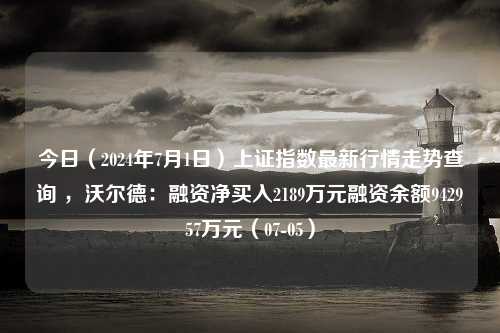 今日（2024年7月1日）上证指数最新行情走势查询 ，沃尔德：融资净买入2189万元融资余额942957万元（07-05）