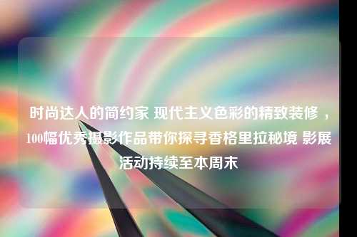 时尚达人的简约家 现代主义色彩的精致装修 ，100幅优秀摄影作品带你探寻香格里拉秘境 影展活动持续至本周末