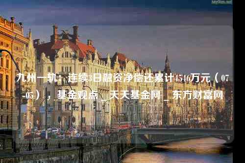 九州一轨：连续3日融资净偿还累计4546万元（07-05） ，基金观点 _ 天天基金网 _ 东方财富网