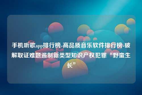 手机听歌app排行榜-高品质音乐软件排行榜-破解取证难题遏制新类型知识产权犯罪“野蛮生长”