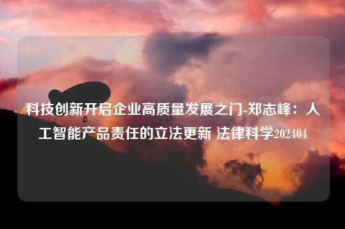 科技创新开启企业高质量发展之门-郑志峰：人工智能产品责任的立法更新 法律科学202404