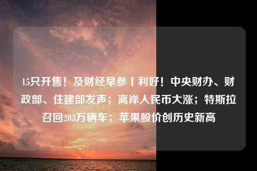 15只开售！及财经早参丨利好！中央财办、财政部、住建部发声；离岸人民币大涨；特斯拉召回203万辆车；苹果股价创历史新高