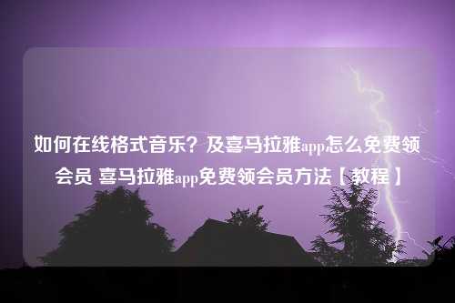 如何在线格式音乐？及喜马拉雅app怎么免费领会员 喜马拉雅app免费领会员方法【教程】