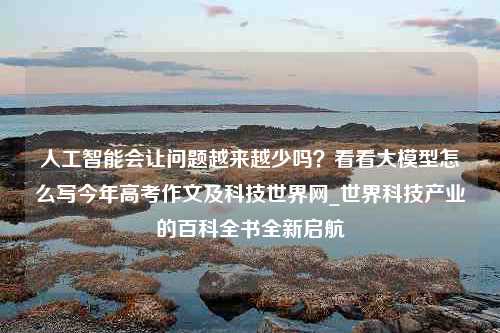 人工智能会让问题越来越少吗？看看大模型怎么写今年高考作文及科技世界网_世界科技产业的百科全书全新启航