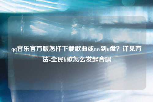 qq音乐官方版怎样下载歌曲或mv到u盘？详见方法-全民k歌怎么发起合唱