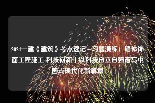 2024一建《建筑》考点速记+习题演练：墙体饰面工程施工-科技向新丨以科技自立自强谱写中国式现代化新篇章