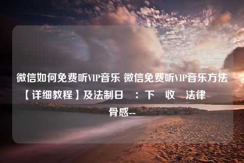 微信如何免费听VIP音乐 微信免费听VIP音乐方法【详细教程】及法制日報：下載收費法律豐滿現實骨感--評論