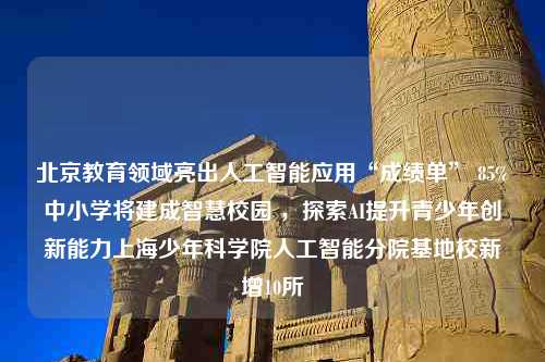 北京教育领域亮出人工智能应用“成绩单” 85%中小学将建成智慧校园 ，探索AI提升青少年创新能力上海少年科学院人工智能分院基地校新增10所