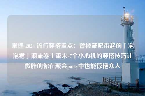 掌握 2024 流行穿搭重点：曾被戴妃带起的「泡泡裙」潮流卷土重来-7个小心机的穿搭技巧让微胖的你在聚会party中也能惊艳众人