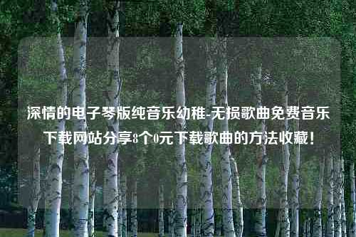 深情的电子琴版纯音乐幼稚-无损歌曲免费音乐下载网站分享8个0元下载歌曲的方法收藏！