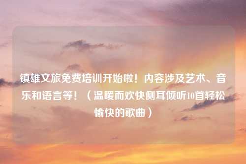 镇雄文旅免费培训开始啦！内容涉及艺术、音乐和语言等！（温暖而欢快侧耳倾听10首轻松愉快的歌曲）