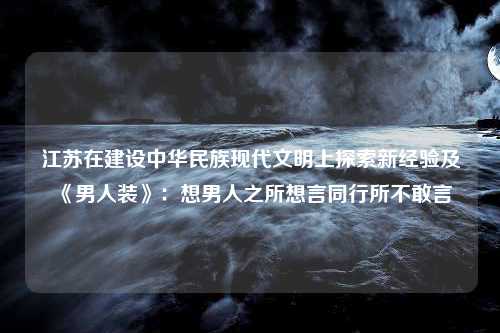 江苏在建设中华民族现代文明上探索新经验及《男人装》：想男人之所想言同行所不敢言