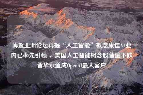 博鳌亚洲论坛再提“人工智能”概念康佳A1业内已率先引领 ，美国人工智能概念股普遍下跌普华永道成OpenAI最大客户