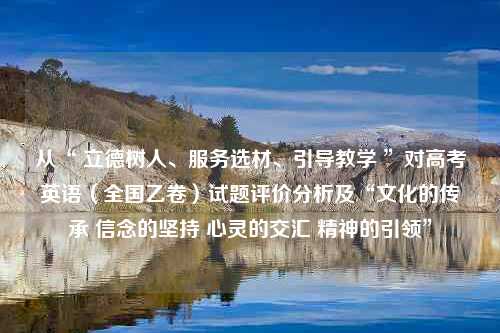 从“ 立德树人、服务选材、引导教学 ”对高考英语（全国乙卷）试题评价分析及“文化的传承 信念的坚持 心灵的交汇 精神的引领”