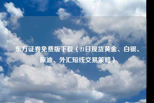 东方证券免费版下载（21日现货黄金、白银、原油、外汇短线交易策略）