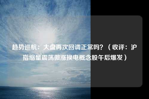 趋势巡航：大盘再次回调正常吗？（收评：沪指缩量震荡微涨换电概念股午后爆发）