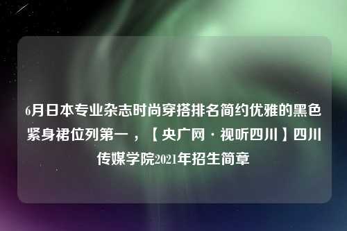 6月日本专业杂志时尚穿搭排名简约优雅的黑色紧身裙位列第一 ，【央广网·视听四川】四川传媒学院2021年招生简章