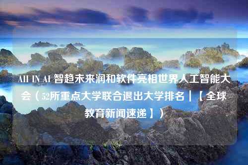 AII IN AI 智趋未来润和软件亮相世界人工智能大会（52所重点大学联合退出大学排名｜【全球教育新闻速递】）