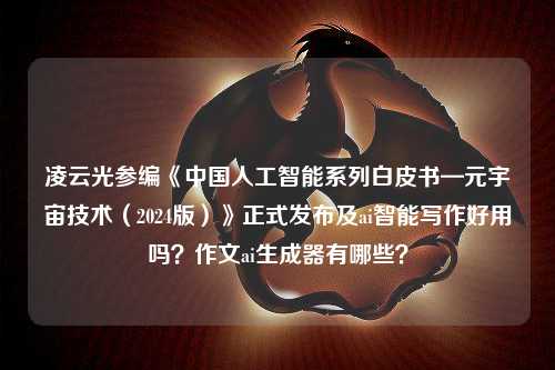 凌云光参编《中国人工智能系列白皮书—元宇宙技术（2024版）》正式发布及ai智能写作好用吗？作文ai生成器有哪些？