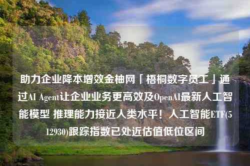 助力企业降本增效金柚网「梧桐数字员工」通过AI Agent让企业业务更高效及OpenAI最新人工智能模型 推理能力接近人类水平！人工智能ETF(512930)跟踪指数已处近估值低位区间