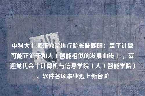 中科大上海研究院执行院长陆朝阳：量子计算可能正处于和人工智能相似的发展曲线上 ，喜迎党代会｜计算机与信息学院（人工智能学院）、软件各项事业迈上新台阶